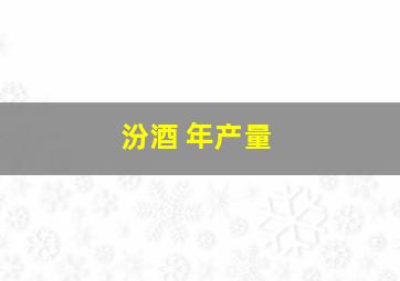 汾酒 年产量